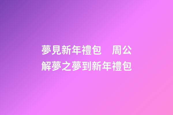 夢見新年禮包　周公解夢之夢到新年禮包